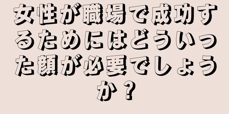 女性が職場で成功するためにはどういった顔が必要でしょうか？