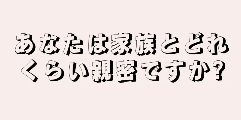 あなたは家族とどれくらい親密ですか?