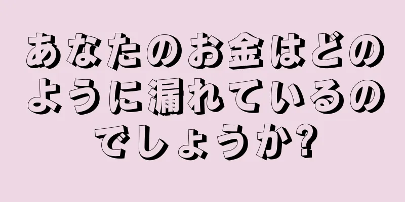 あなたのお金はどのように漏れているのでしょうか?