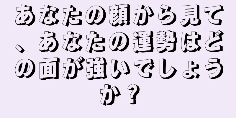 あなたの顔から見て、あなたの運勢はどの面が強いでしょうか？