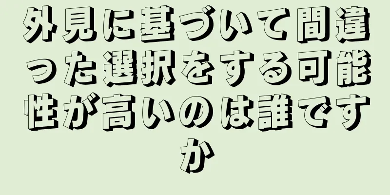 外見に基づいて間違った選択をする可能性が高いのは誰ですか