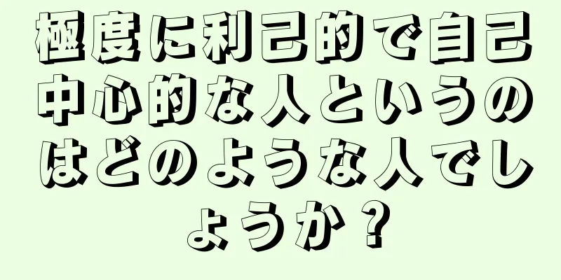 極度に利己的で自己中心的な人というのはどのような人でしょうか？