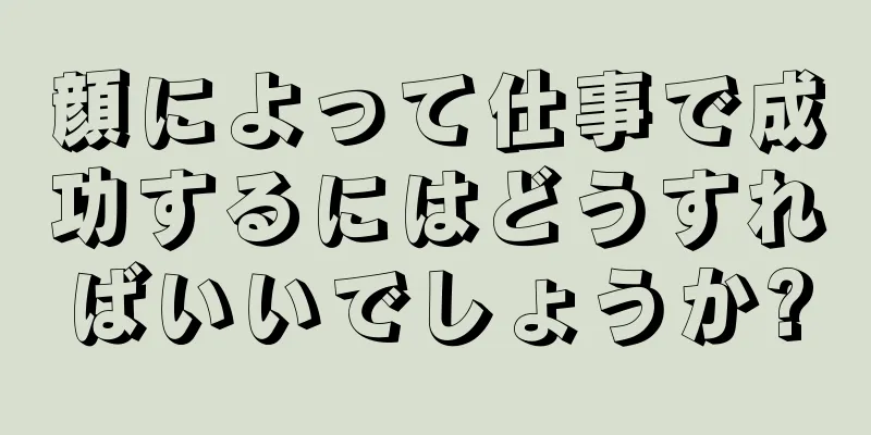 顔によって仕事で成功するにはどうすればいいでしょうか?