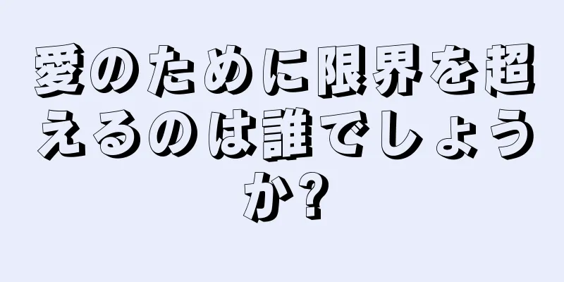 愛のために限界を超えるのは誰でしょうか?