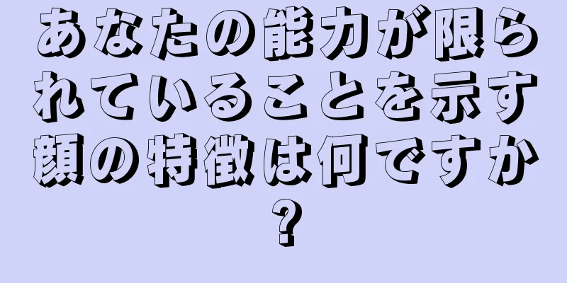 あなたの能力が限られていることを示す顔の特徴は何ですか?