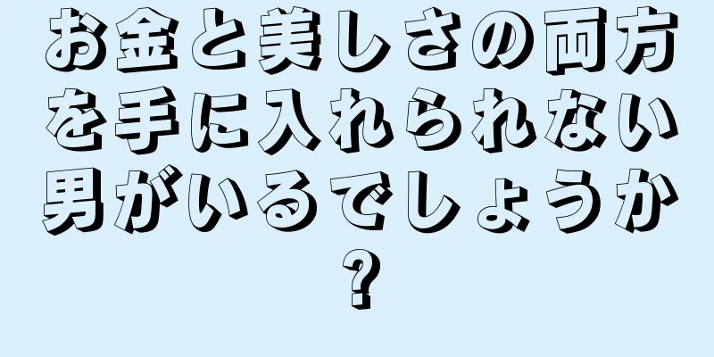 お金と美しさの両方を手に入れられない男がいるでしょうか?