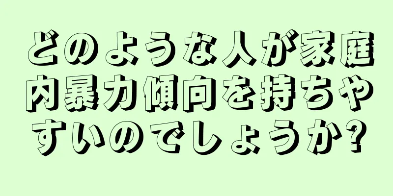 どのような人が家庭内暴力傾向を持ちやすいのでしょうか?