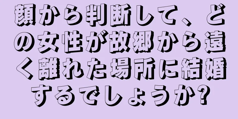 顔から判断して、どの女性が故郷から遠く離れた場所に結婚するでしょうか?