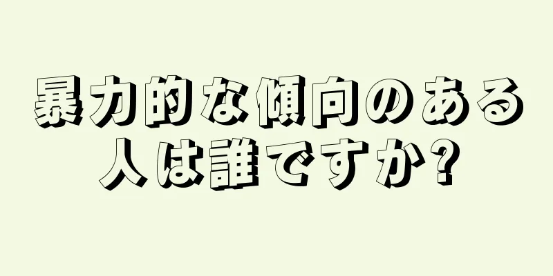 暴力的な傾向のある人は誰ですか?