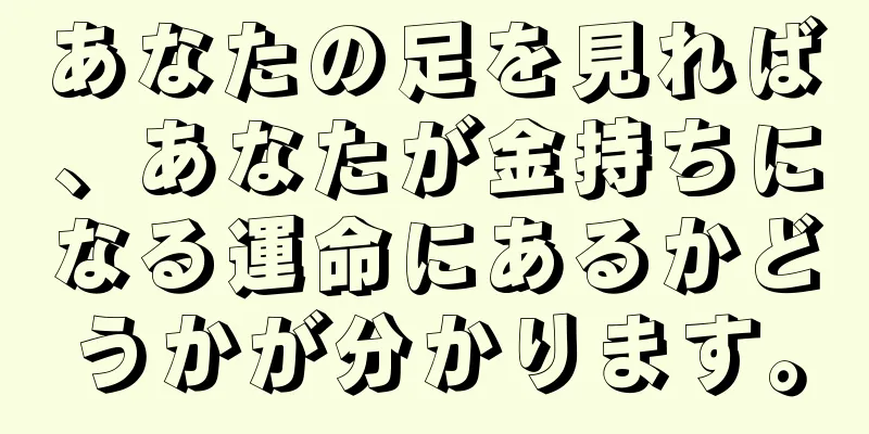 あなたの足を見れば、あなたが金持ちになる運命にあるかどうかが分かります。