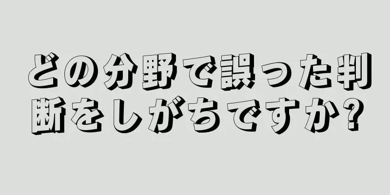 どの分野で誤った判断をしがちですか?