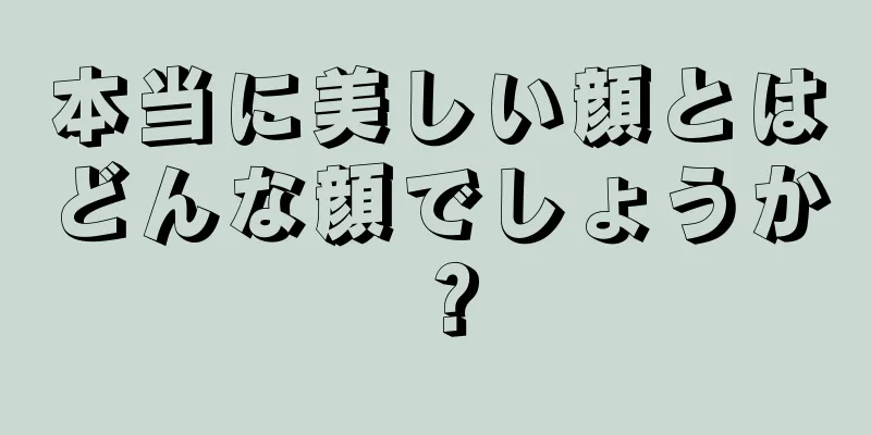 本当に美しい顔とはどんな顔でしょうか？