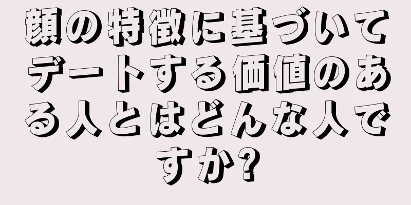 顔の特徴に基づいてデートする価値のある人とはどんな人ですか?