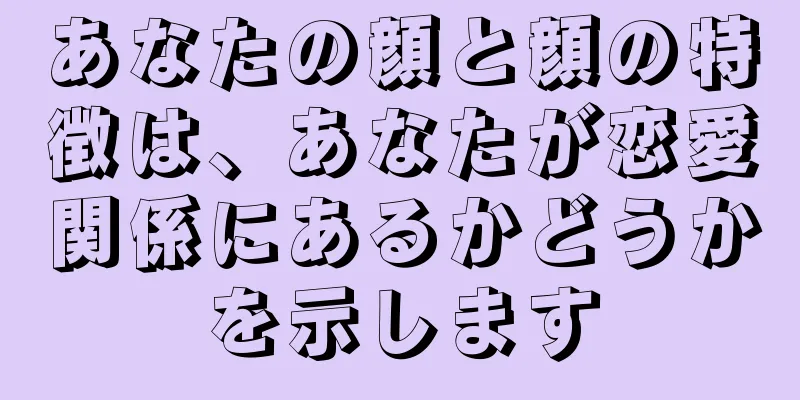 あなたの顔と顔の特徴は、あなたが恋愛関係にあるかどうかを示します