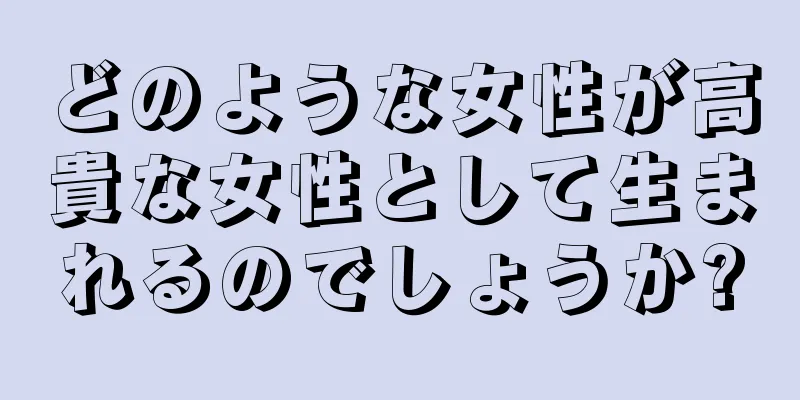 どのような女性が高貴な女性として生まれるのでしょうか?