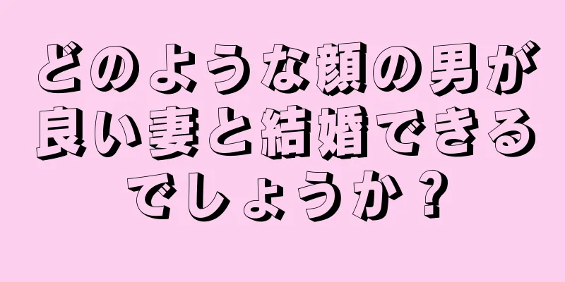 どのような顔の男が良い妻と結婚できるでしょうか？