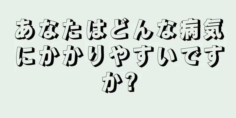 あなたはどんな病気にかかりやすいですか?