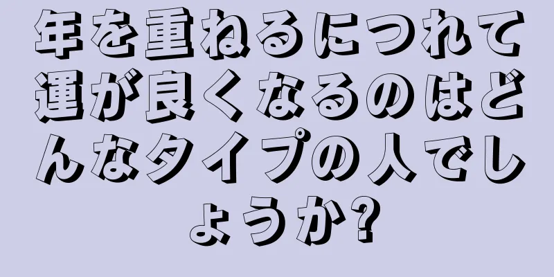 年を重ねるにつれて運が良くなるのはどんなタイプの人でしょうか?