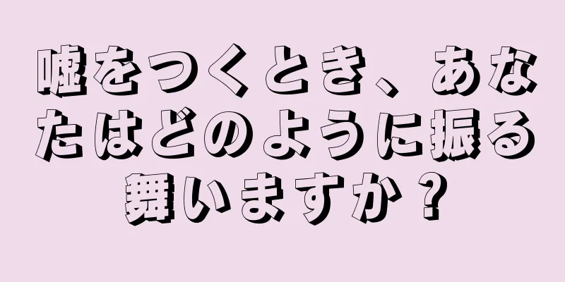 嘘をつくとき、あなたはどのように振る舞いますか？