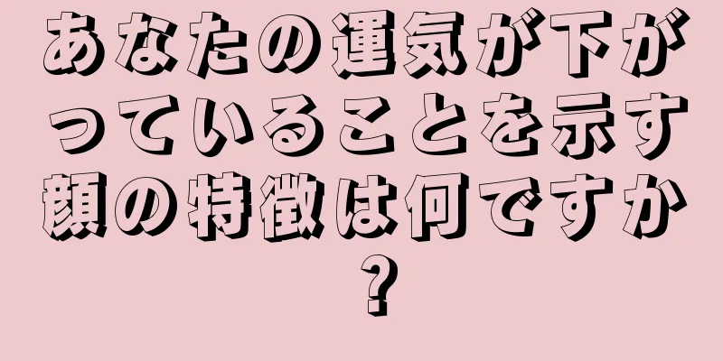 あなたの運気が下がっていることを示す顔の特徴は何ですか？