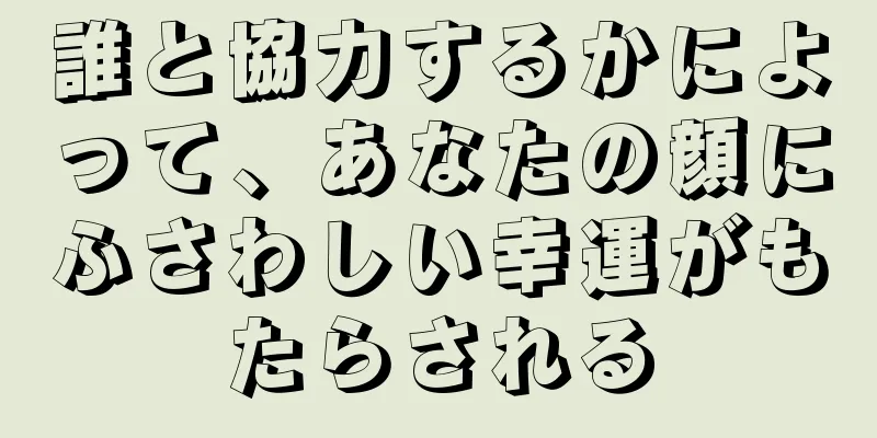 誰と協力するかによって、あなたの顔にふさわしい幸運がもたらされる