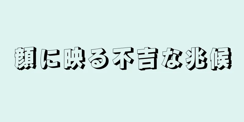 顔に映る不吉な兆候