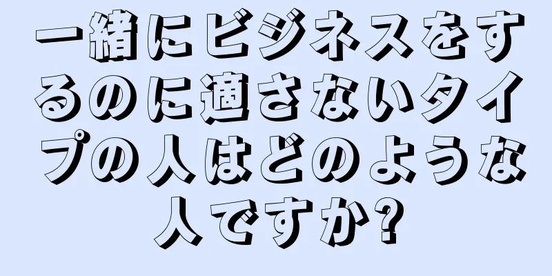 一緒にビジネスをするのに適さないタイプの人はどのような人ですか?