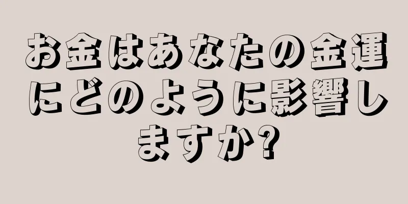 お金はあなたの金運にどのように影響しますか?