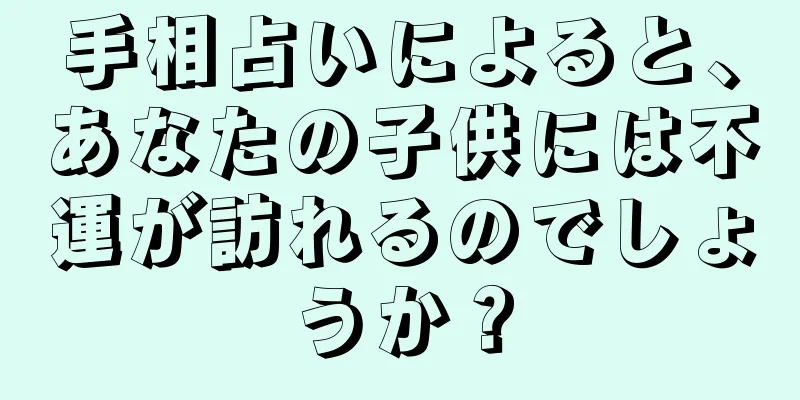 手相占いによると、あなたの子供には不運が訪れるのでしょうか？