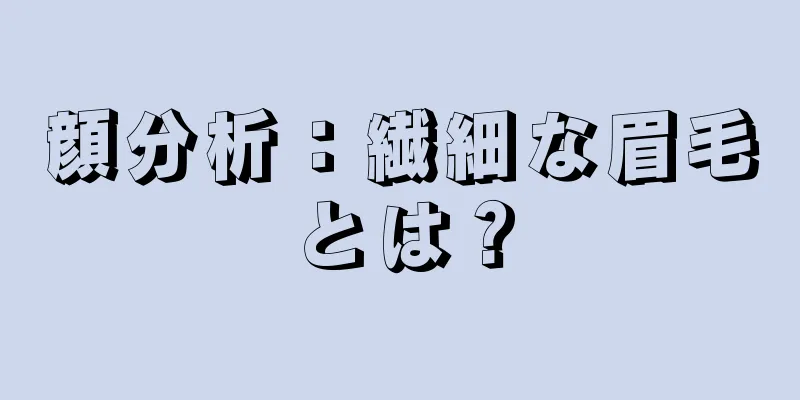 顔分析：繊細な眉毛とは？