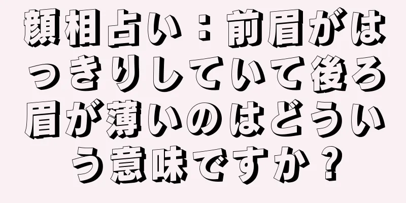 顔相占い：前眉がはっきりしていて後ろ眉が薄いのはどういう意味ですか？