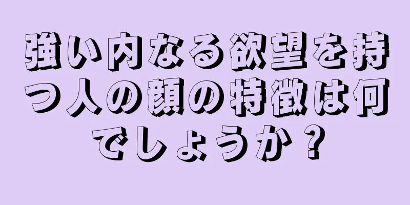 強い内なる欲望を持つ人の顔の特徴は何でしょうか？