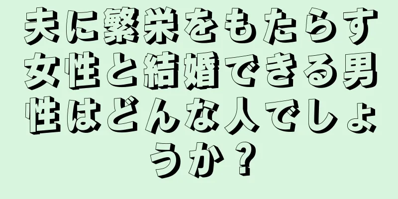 夫に繁栄をもたらす女性と結婚できる男性はどんな人でしょうか？