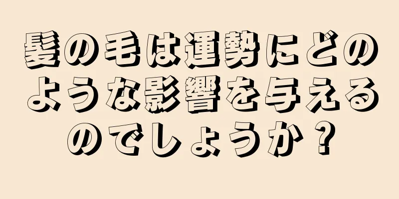 髪の毛は運勢にどのような影響を与えるのでしょうか？