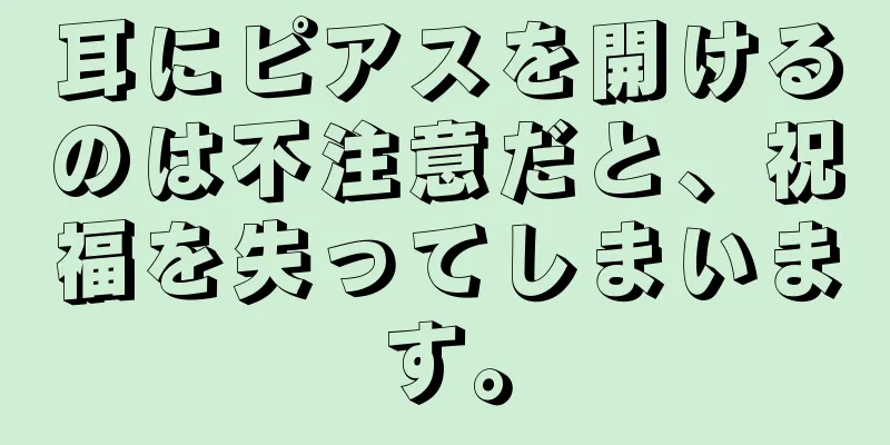 耳にピアスを開けるのは不注意だと、祝福を失ってしまいます。