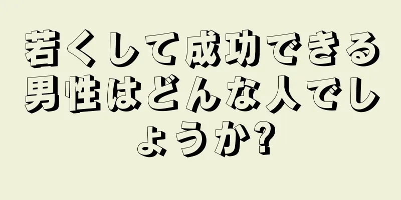 若くして成功できる男性はどんな人でしょうか?