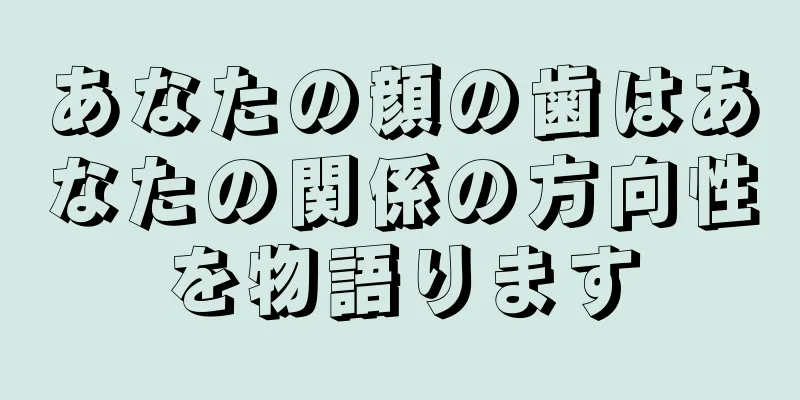 あなたの顔の歯はあなたの関係の方向性を物語ります