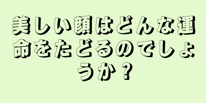 美しい顔はどんな運命をたどるのでしょうか？