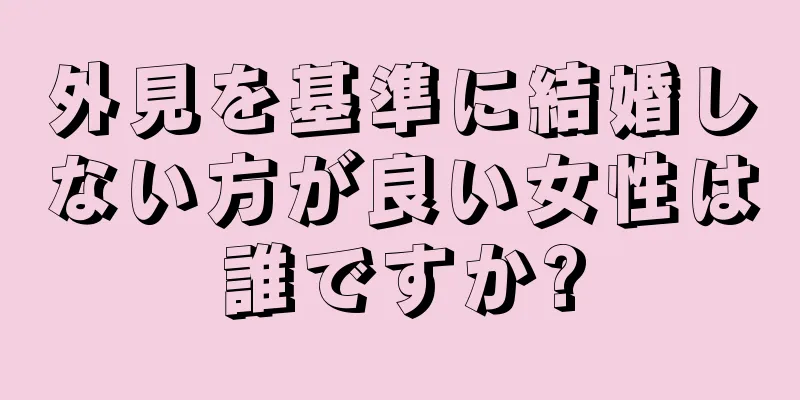 外見を基準に結婚しない方が良い女性は誰ですか?