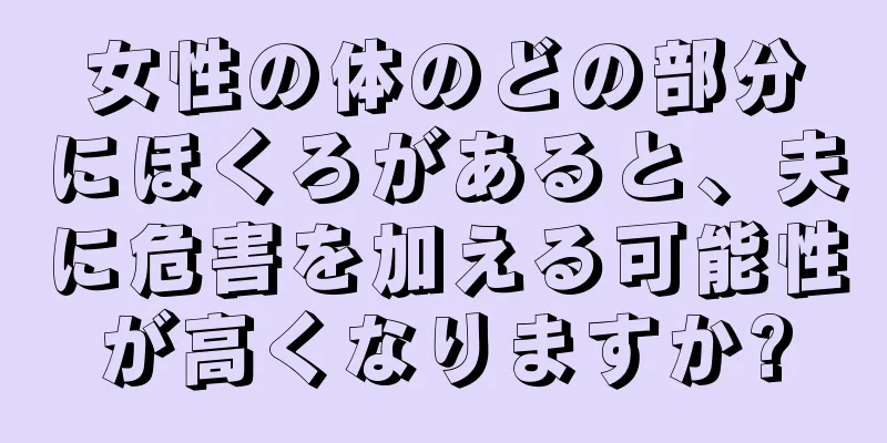 女性の体のどの部分にほくろがあると、夫に危害を加える可能性が高くなりますか?