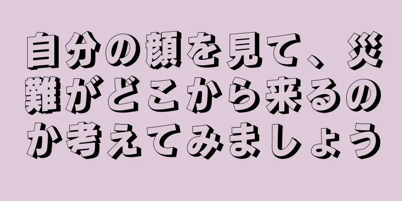 自分の顔を見て、災難がどこから来るのか考えてみましょう