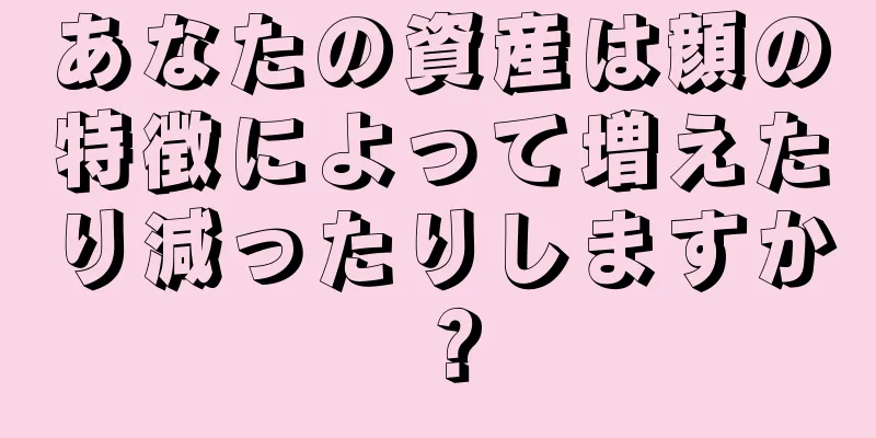 あなたの資産は顔の特徴によって増えたり減ったりしますか？