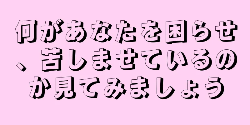 何があなたを困らせ、苦しませているのか見てみましょう