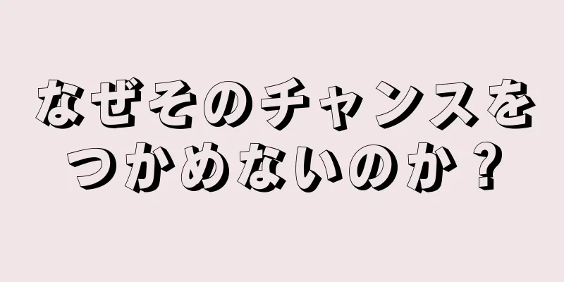 なぜそのチャンスをつかめないのか？