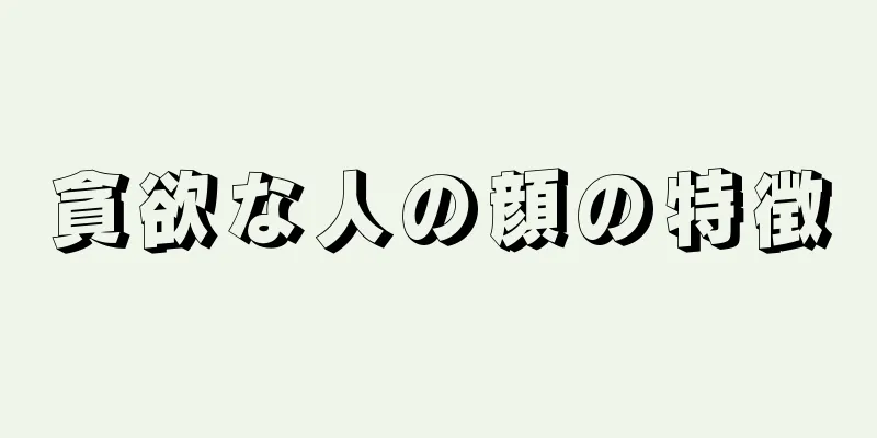 貪欲な人の顔の特徴