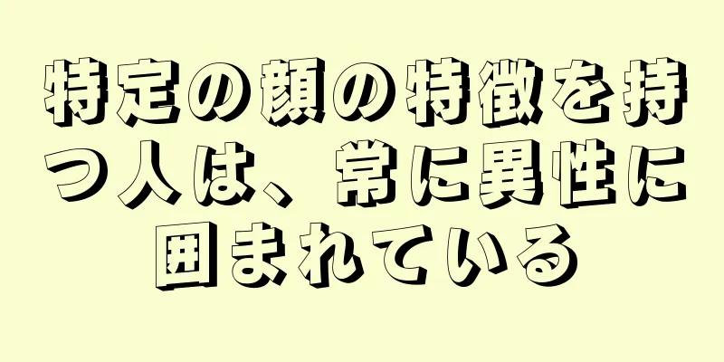 特定の顔の特徴を持つ人は、常に異性に囲まれている