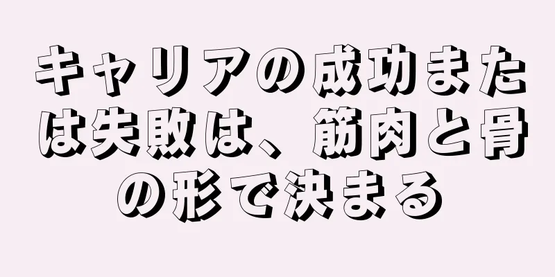 キャリアの成功または失敗は、筋肉と骨の形で決まる