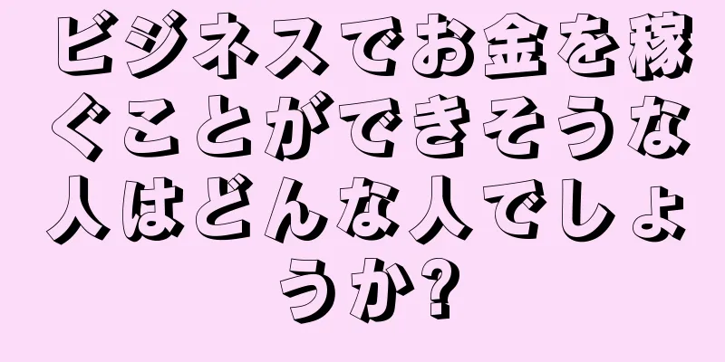 ビジネスでお金を稼ぐことができそうな人はどんな人でしょうか?