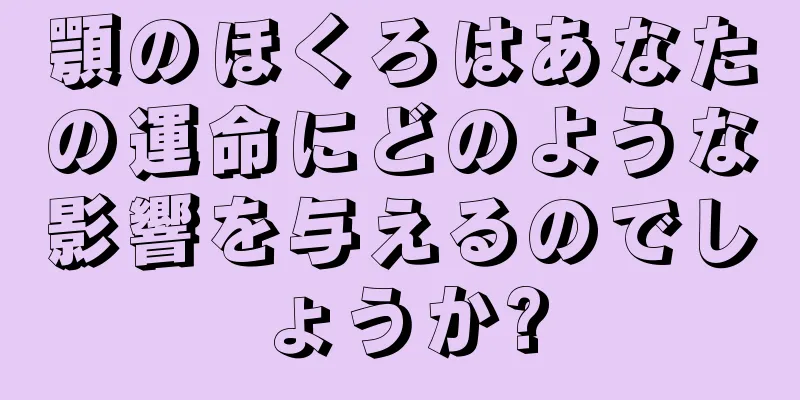 顎のほくろはあなたの運命にどのような影響を与えるのでしょうか?