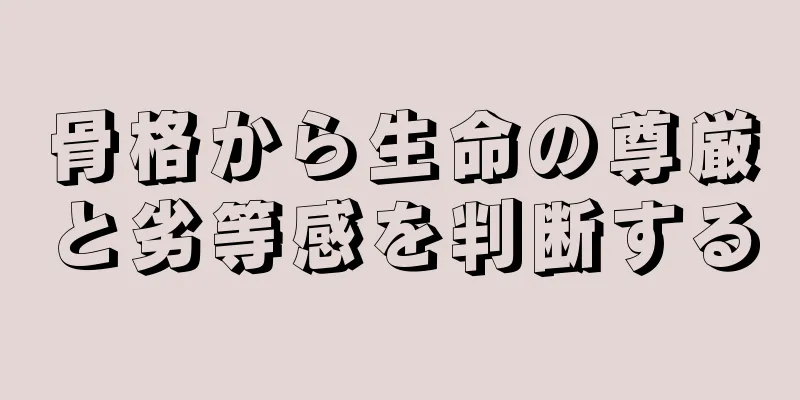 骨格から生命の尊厳と劣等感を判断する